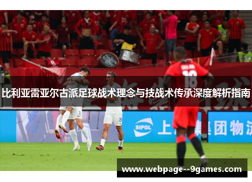 比利亚雷亚尔古派足球战术理念与技战术传承深度解析指南 比利亚雷亚尔古派足球战术理念与技战术传承深度解析指南