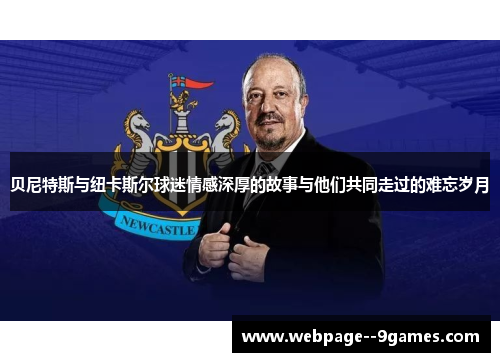 贝尼特斯与纽卡斯尔球迷情感深厚的故事与他们共同走过的难忘岁月