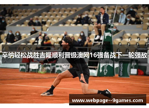 辛纳轻松战胜吉隆顺利晋级澳网16强备战下一轮强敌 辛纳轻松战胜吉隆顺利晋级澳网16强备战下一轮强敌