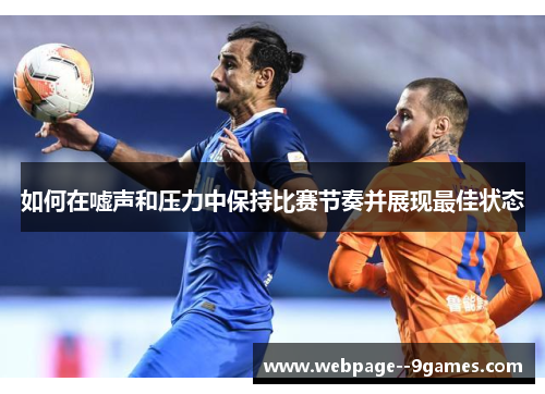 如何在嘘声和压力中保持比赛节奏并展现最佳状态 如何在嘘声和压力中保持比赛节奏并展现最佳状态