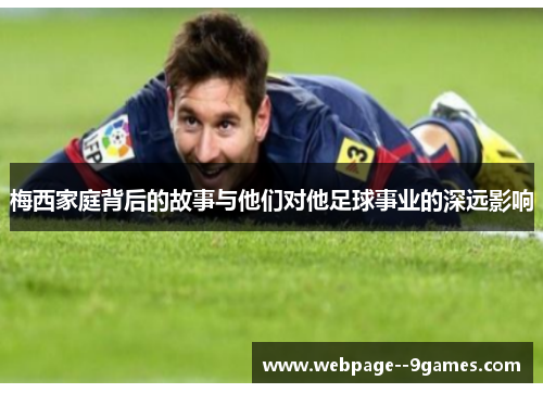 梅西家庭背后的故事与他们对他足球事业的深远影响 梅西家庭背后的故事与他们对他足球事业的深远影响