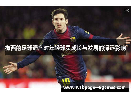 梅西的足球遗产对年轻球员成长与发展的深远影响 梅西的足球遗产对年轻球员成长与发展的深远影响