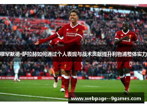 穆罕默德·萨拉赫如何通过个人表现与战术贡献提升利物浦整体实力