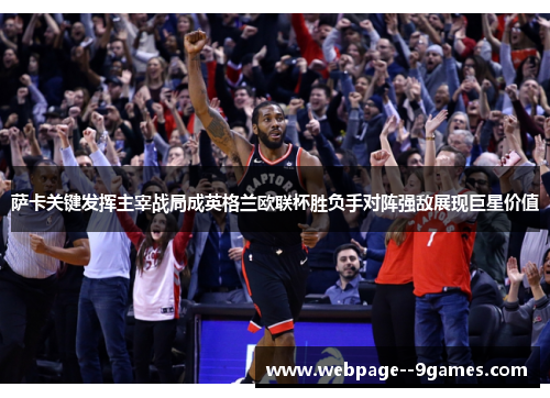 萨卡关键发挥主宰战局成英格兰欧联杯胜负手对阵强敌展现巨星价值