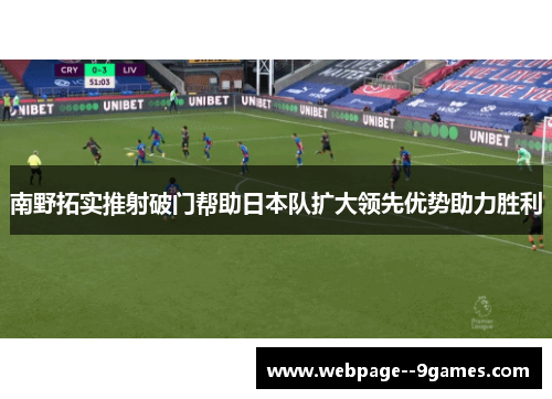南野拓实推射破门帮助日本队扩大领先优势助力胜利