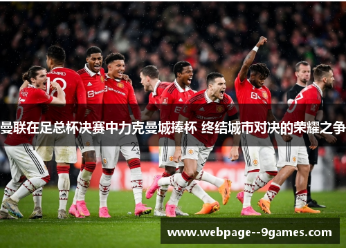 曼联在足总杯决赛中力克曼城捧杯 终结城市对决的荣耀之争