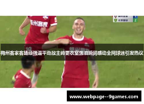 梅州客家客场顽强逼平劲敌主帅更衣室落泪瞬间感动全网球迷引发热议