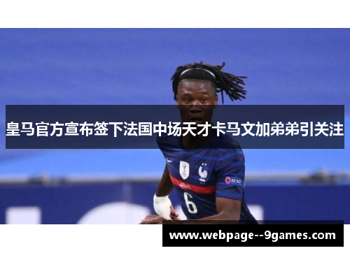 皇马官方宣布签下法国中场天才卡马文加弟弟引关注